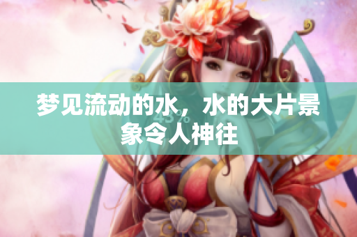 梦见流动的水，水的大片景象令人神往