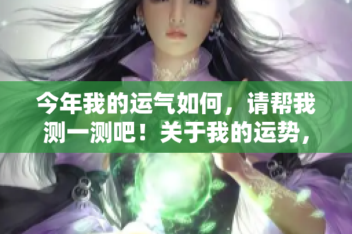 今年我的运气如何，请帮我测一测吧！关于我的运势，想要预测一下。