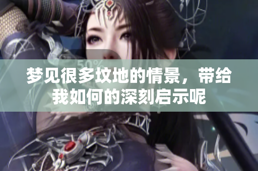 梦见很多坟地的情景，带给我如何的深刻启示呢