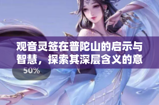 观音灵签在普陀山的启示与智慧，探索其深层含义的意义与价值