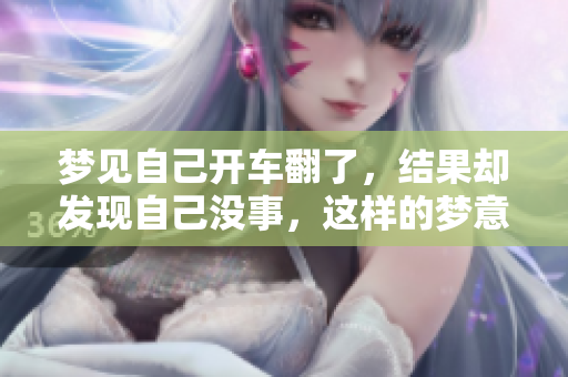 梦见自己开车翻了，结果却发现自己没事，这样的梦意味着什么呢