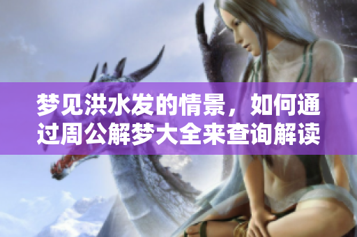 梦见洪水发的情景，如何通过周公解梦大全来查询解读呢