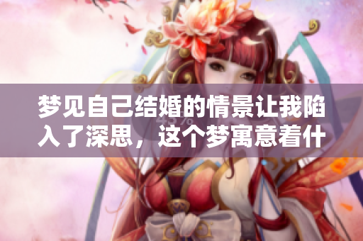 梦见自己结婚的情景让我陷入了深思，这个梦寓意着什么呢