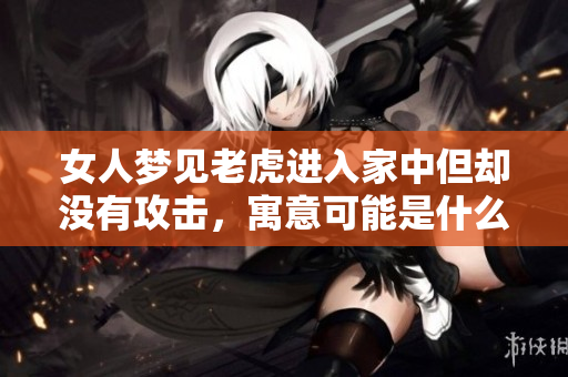 女人梦见老虎进入家中但却没有攻击，寓意可能是什么呢