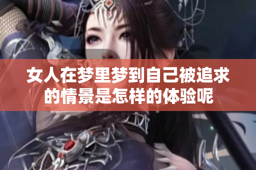 女人在梦里梦到自己被追求的情景是怎样的体验呢