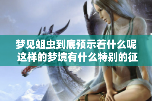 梦见蛆虫到底预示着什么呢 这样的梦境有什么特别的征兆吗