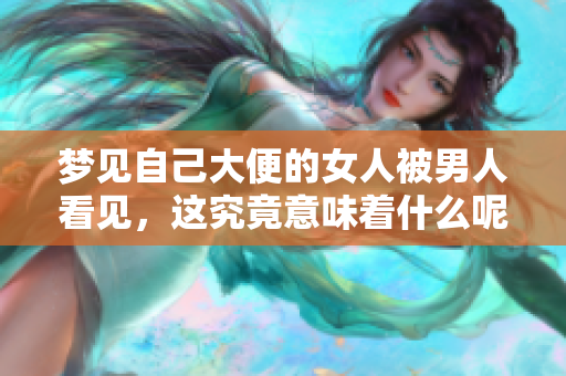 梦见自己大便的女人被男人看见，这究竟意味着什么呢