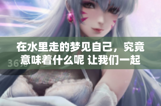 在水里走的梦见自己，究竟意味着什么呢 让我们一起来探讨一下吧