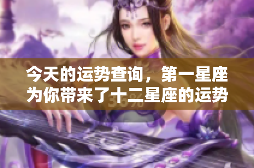 今天的运势查询，第一星座为你带来了十二星座的运势解读