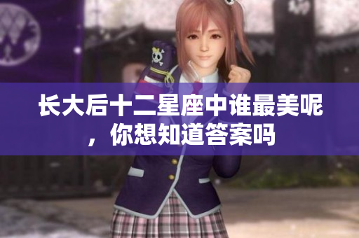 长大后十二星座中谁最美呢，你想知道答案吗