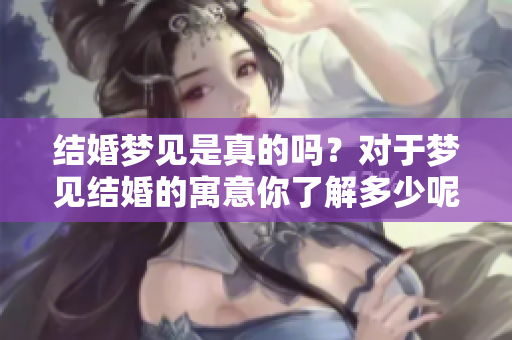 结婚梦见是真的吗？对于梦见结婚的寓意你了解多少呢？