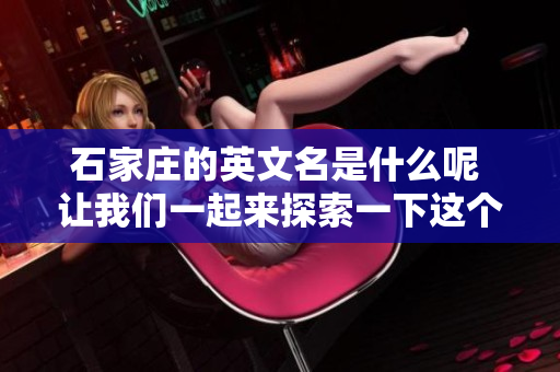 石家庄的英文名是什么呢 让我们一起来探索一下这个有趣的知识吧
