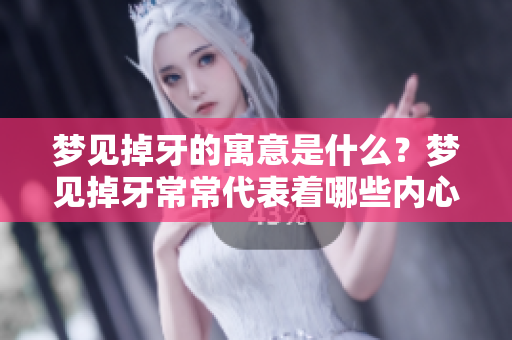 梦见掉牙的寓意是什么？梦见掉牙常常代表着哪些内心的情感呢？