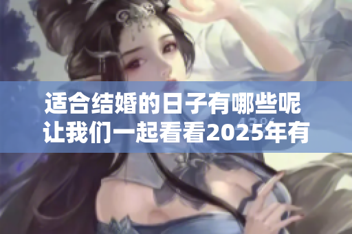 适合结婚的日子有哪些呢 让我们一起看看2025年有哪些好日子吧