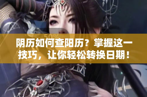 阴历如何查阳历？掌握这一技巧，让你轻松转换日期！