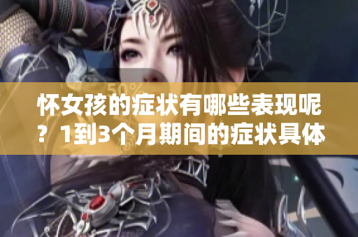 怀女孩的症状有哪些表现呢？1到3个月期间的症状具体都是什么？