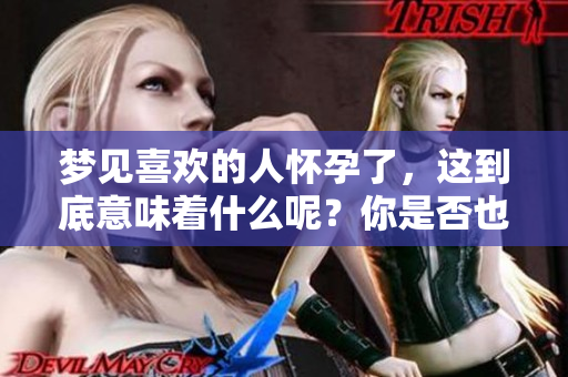 梦见喜欢的人怀孕了，这到底意味着什么呢？你是否也曾有过这样的梦境？