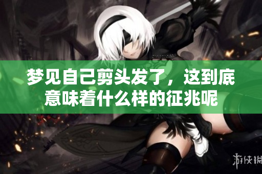 梦见自己剪头发了，这到底意味着什么样的征兆呢