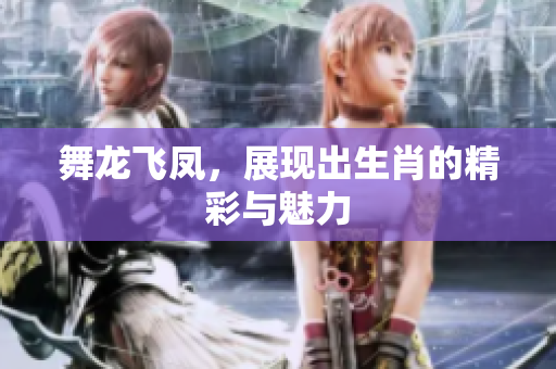 舞龙飞凤，展现出生肖的精彩与魅力