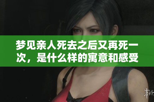 梦见亲人死去之后又再死一次，是什么样的寓意和感受呢