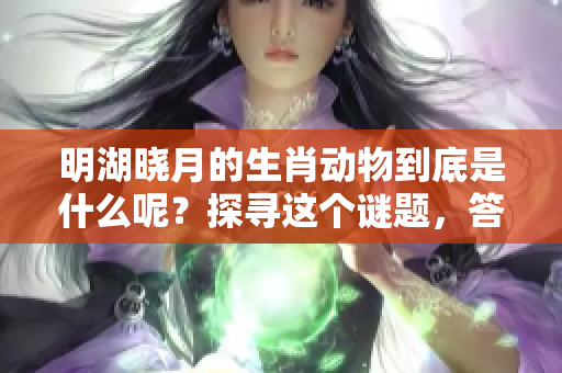 明湖晓月的生肖动物到底是什么呢？探寻这个谜题，答案将揭晓。