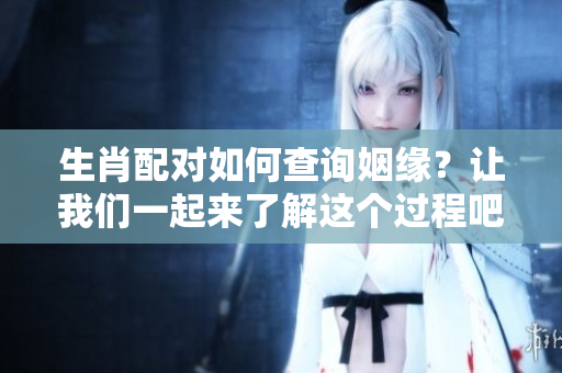 生肖配对如何查询姻缘？让我们一起来了解这个过程吧！