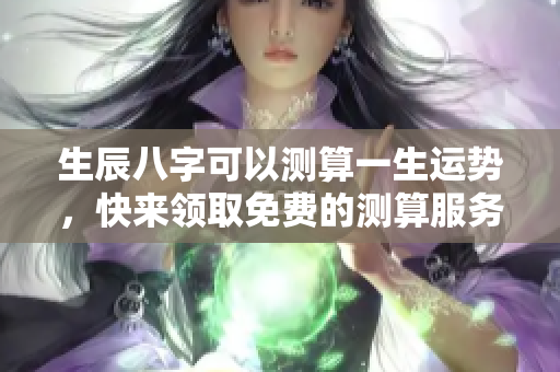 生辰八字可以测算一生运势，快来领取免费的测算服务吧