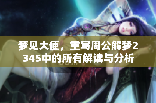 梦见大便，重写周公解梦2345中的所有解读与分析