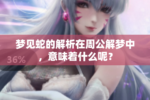 梦见蛇的解析在周公解梦中，意味着什么呢？