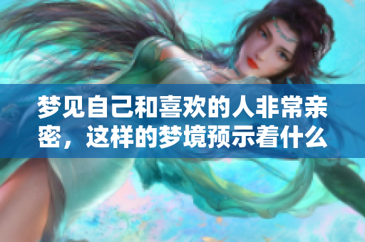 梦见自己和喜欢的人非常亲密，这样的梦境预示着什么呢