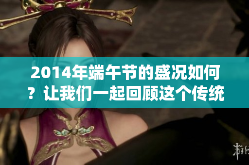 2014年端午节的盛况如何？让我们一起回顾这个传统节日的庆祝方式。