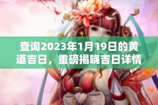 查询2023年1月19日的黄道吉日，重磅揭晓吉日详情与注意事项