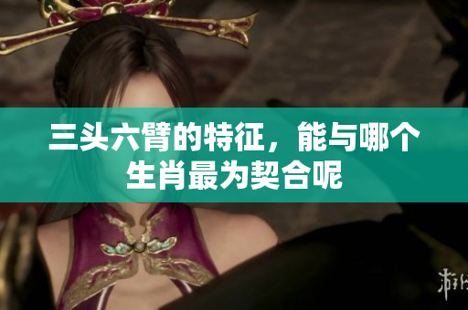 三头六臂的特征，能与哪个生肖最为契合呢
