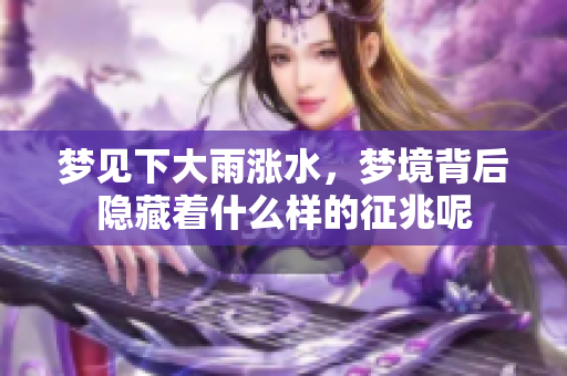 梦见下大雨涨水，梦境背后隐藏着什么样的征兆呢