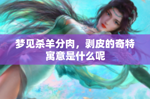 梦见杀羊分肉，剥皮的奇特寓意是什么呢