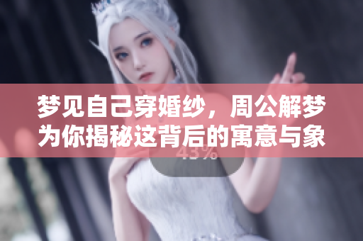 梦见自己穿婚纱，周公解梦为你揭秘这背后的寓意与象征
