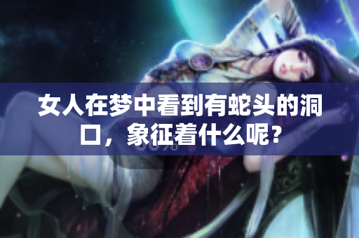 女人在梦中看到有蛇头的洞口，象征着什么呢？