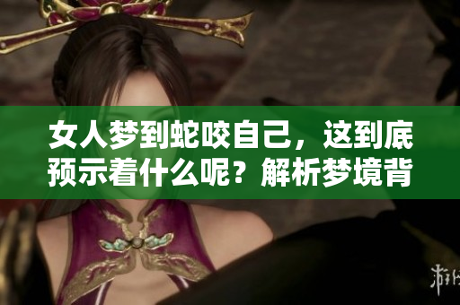 女人梦到蛇咬自己，这到底预示着什么呢？解析梦境背后的深意。