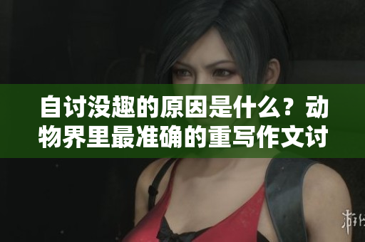 自讨没趣的原因是什么？动物界里最准确的重写作文讨论。