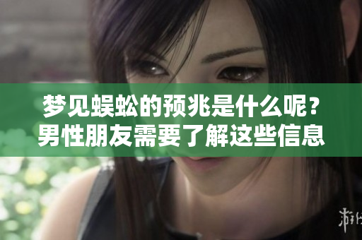 梦见蜈蚣的预兆是什么呢？男性朋友需要了解这些信息。