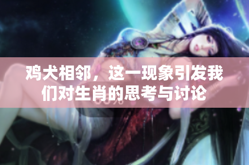 鸡犬相邻，这一现象引发我们对生肖的思考与讨论