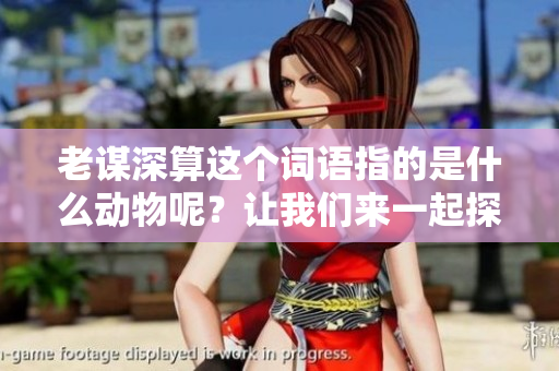 老谋深算这个词语指的是什么动物呢？让我们来一起探讨一下吧！