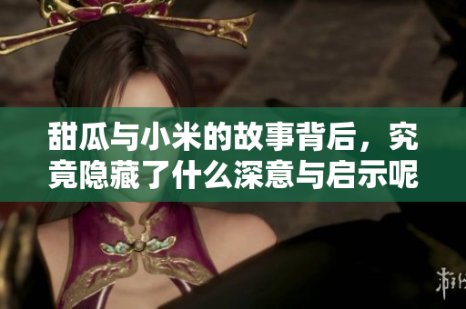 甜瓜与小米的故事背后，究竟隐藏了什么深意与启示呢