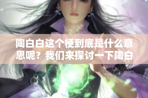 陶白白这个梗到底是什么意思呢？我们来探讨一下陶白白是什么梗。