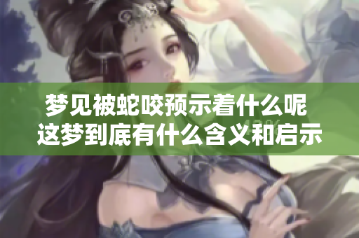 梦见被蛇咬预示着什么呢 这梦到底有什么含义和启示