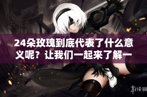 24朵玫瑰到底代表了什么意义呢？让我们一起来了解一下吧！