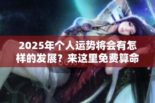 2025年个人运势将会有怎样的发展？来这里免费算命，助你提前了解。