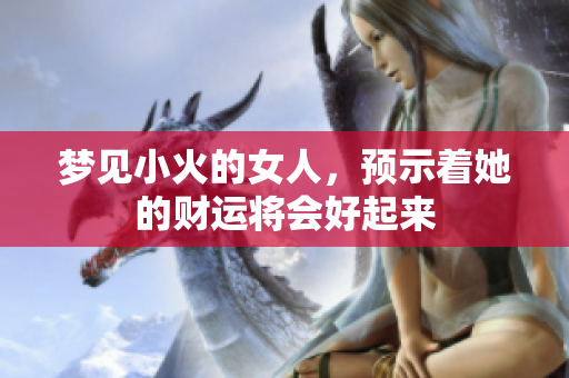 梦见小火的女人，预示着她的财运将会好起来