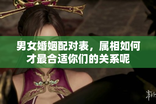 男女婚姻配对表，属相如何才最合适你们的关系呢