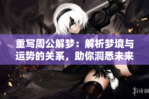 重写周公解梦：解析梦境与运势的关系，助你洞悉未来运程